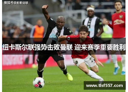 纽卡斯尔联强势击败曼联 迎来赛季重要胜利