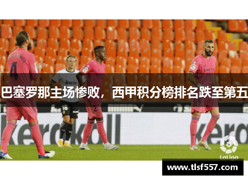 巴塞罗那主场惨败，西甲积分榜排名跌至第五
