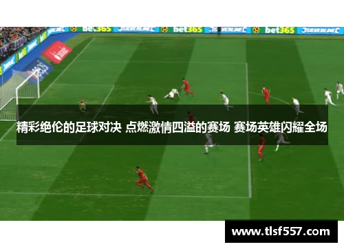精彩绝伦的足球对决 点燃激情四溢的赛场 赛场英雄闪耀全场