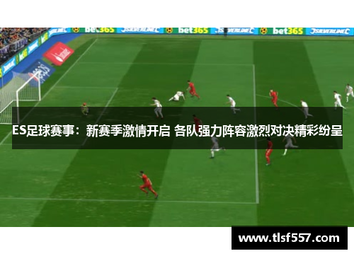 ES足球赛事：新赛季激情开启 各队强力阵容激烈对决精彩纷呈