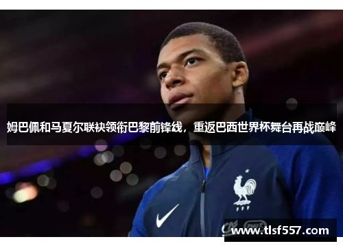 姆巴佩和马夏尔联袂领衔巴黎前锋线，重返巴西世界杯舞台再战巅峰