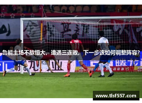 鲁能主场不敌恒大，遭遇三连败，下一步该如何调整阵容？