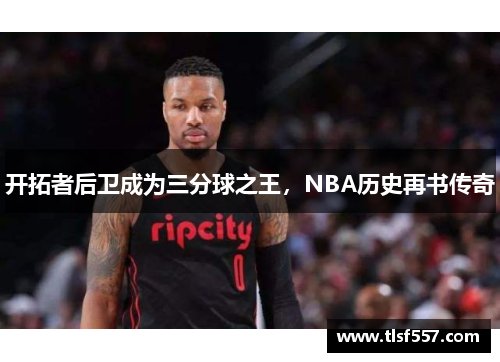 开拓者后卫成为三分球之王，NBA历史再书传奇