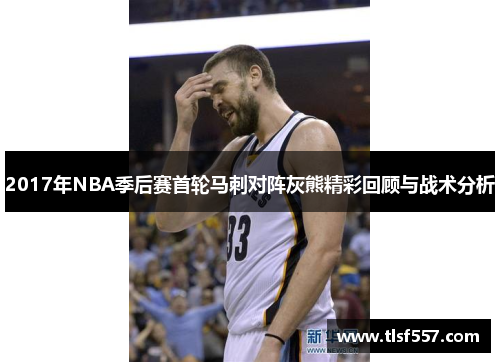 2017年NBA季后赛首轮马刺对阵灰熊精彩回顾与战术分析