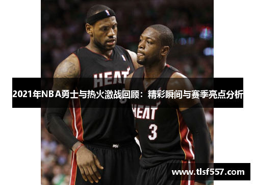 2021年NBA勇士与热火激战回顾：精彩瞬间与赛季亮点分析