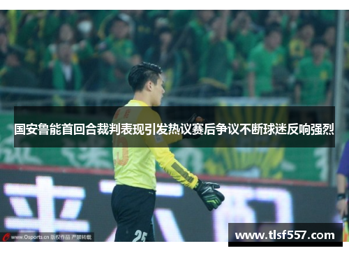 国安鲁能首回合裁判表现引发热议赛后争议不断球迷反响强烈