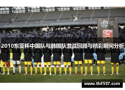 2010东亚杯中国队与韩国队激战回顾与精彩瞬间分析