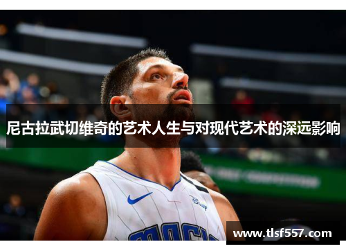 尼古拉武切维奇的艺术人生与对现代艺术的深远影响