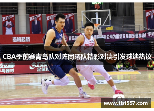 CBA季前赛青岛队对阵同曦队精彩对决引发球迷热议