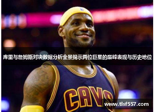 库里与詹姆斯对决数据分析全景揭示两位巨星的巅峰表现与历史地位