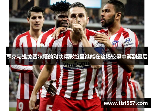 亨克与维戈塞尔塔的对决精彩纷呈谁能在这场较量中笑到最后