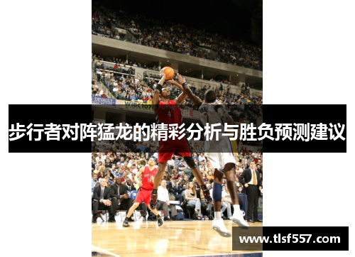 步行者对阵猛龙的精彩分析与胜负预测建议