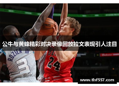 公牛与黄蜂精彩对决录像回放拉文表现引人注目