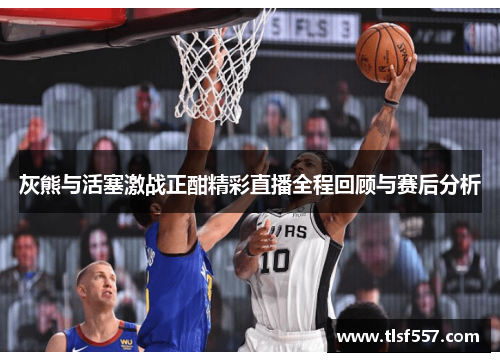 灰熊与活塞激战正酣精彩直播全程回顾与赛后分析