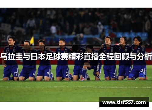 乌拉圭与日本足球赛精彩直播全程回顾与分析